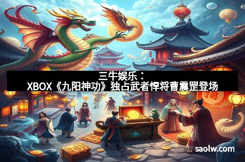 三牛娱乐：XBOX《九阳神功》独占武者悍将曹震罡登场